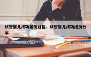 试管婴儿成功案例过程，试管婴儿成功经历分享