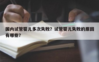 国内试管婴儿多次失败？试管婴儿失败的原因有哪些？