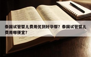 泰国试管婴儿费用优到好孕帮？泰国试管婴儿费用哪便宜？