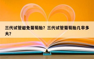 三代试管避免葡萄胎？三代试管葡萄胎几率多大？