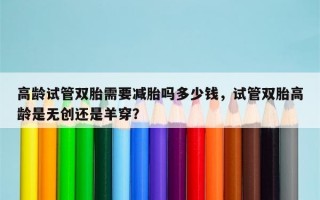 高龄试管双胎需要减胎吗多少钱，试管双胎高龄是无创还是羊穿？