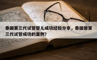 泰国第三代试管婴儿成功经验分享，泰国做第三代试管成功的案例？