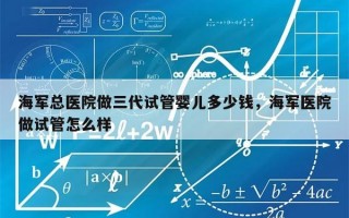 海军总医院做三代试管婴儿多少钱，海军医院做试管怎么样