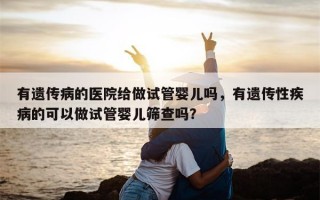 有遗传病的医院给做试管婴儿吗，有遗传性疾病的可以做试管婴儿筛查吗？