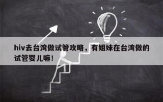 hiv去台湾做试管攻略，有姐妹在台湾做的试管婴儿嘛！