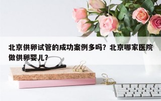 北京供卵试管的成功案例多吗？北京哪家医院做供卵婴儿？