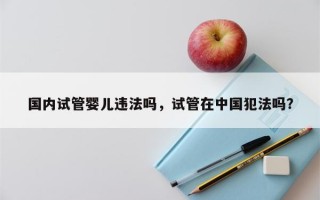 国内试管婴儿违法吗，试管在中国犯法吗？