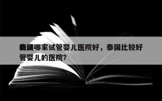 泰国哪家试管婴儿医院好，泰国比较好
的试管婴儿的医院？