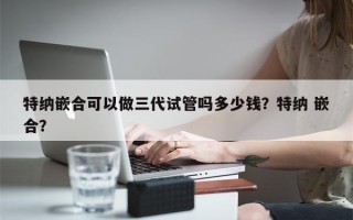 特纳嵌合可以做三代试管吗多少钱？特纳 嵌合？