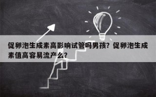 促卵泡生成素高影响试管吗男孩？促卵泡生成素值高容易流产么？