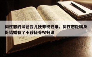 同性恋的试管婴儿抚养权归谁，同性恋隐瞒身份结婚有了小孩抚养权归谁