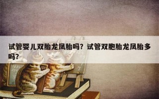 试管婴儿双胎龙凤胎吗？试管双胞胎龙凤胎多吗？