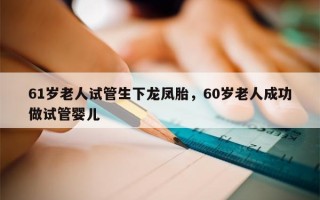 61岁老人试管生下龙凤胎，60岁老人成功做试管婴儿