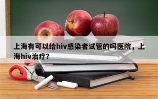 上海有可以给hiv感染者试管的吗医院，上海hiv治疗？