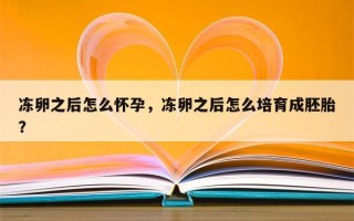 冻卵之后怎么怀孕，冻卵之后怎么培育成胚胎？