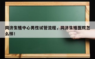 同济生殖中心男性试管流程，同济生殖医院怎么样！