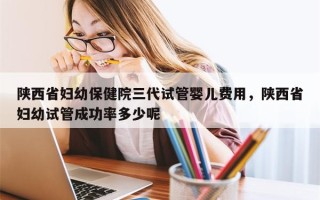 陕西省妇幼保健院三代试管婴儿费用，陕西省妇幼试管成功率多少呢