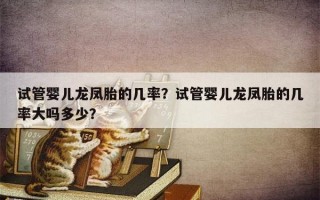 试管婴儿龙凤胎的几率？试管婴儿龙凤胎的几率大吗多少？