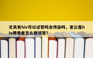 丈夫有hiv可以试管吗会传染吗，老公是hiv携带者怎么做试管？