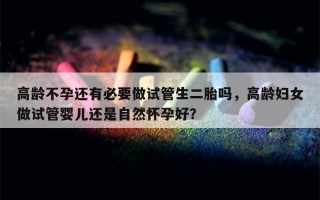 高龄不孕还有必要做试管生二胎吗，高龄妇女做试管婴儿还是自然怀孕好？