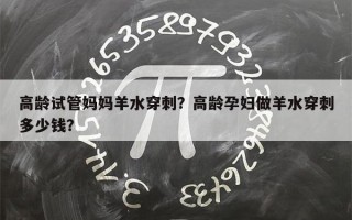 高龄试管妈妈羊水穿刺？高龄孕妇做羊水穿刺多少钱？