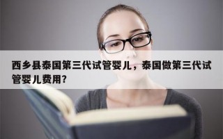 西乡县泰国第三代试管婴儿，泰国做第三代试管婴儿费用？