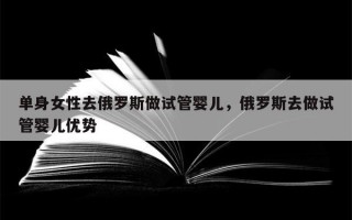 单身女性去俄罗斯做试管婴儿，俄罗斯去做试管婴儿优势