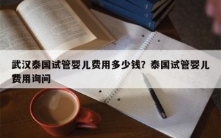 武汉泰国试管婴儿费用多少钱？泰国试管婴儿费用询问
？