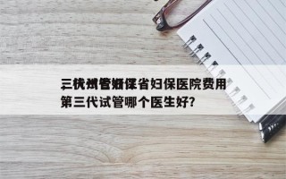 三代试管浙江省妇保医院费用
，杭州省妇保第三代试管哪个医生好？