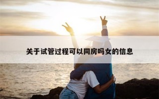 关于试管过程可以同房吗女的信息