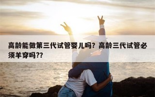 高龄能做第三代试管婴儿吗？高龄三代试管必须羊穿吗?？