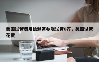 美国试管费用信赖海参崴试管8万，美国试管花费