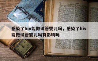 感染了hiv能做试管婴儿吗，感染了hiv能做试管婴儿吗有影响吗