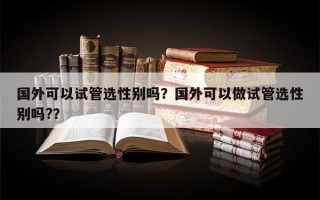 国外可以试管选性别吗？国外可以做试管选性别吗?？