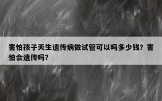 害怕孩子天生遗传病做试管可以吗多少钱？害怕会遗传吗？