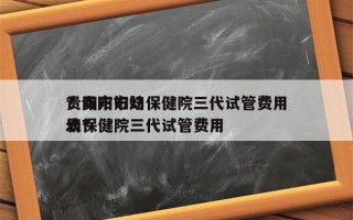 贵阳市妇幼保健院三代试管费用
？贵阳市妇幼保健院三代试管费用
表？