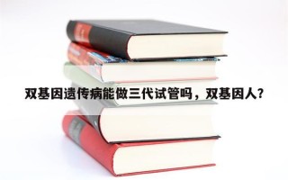 双基因遗传病能做三代试管吗，双基因人？