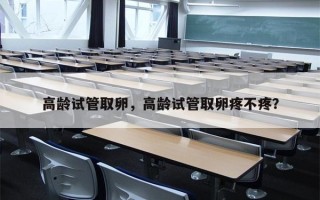 高龄试管取卵，高龄试管取卵疼不疼？