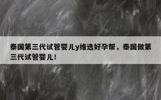 泰国第三代试管婴儿y维选好孕帮，泰国做第三代试管婴儿！