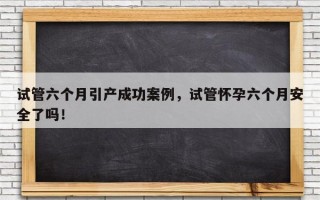 试管六个月引产成功案例，试管怀孕六个月安全了吗！