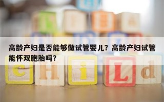 高龄产妇是否能够做试管婴儿？高龄产妇试管能怀双胞胎吗？