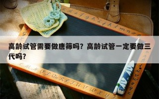 高龄试管需要做唐筛吗？高龄试管一定要做三代吗？