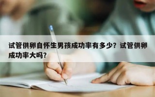 试管供卵自怀生男孩成功率有多少？试管供卵成功率大吗？