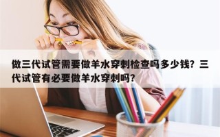 做三代试管需要做羊水穿刺检查吗多少钱？三代试管有必要做羊水穿刺吗？