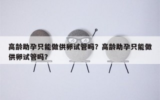 高龄助孕只能做供卵试管吗？高龄助孕只能做供卵试管吗？