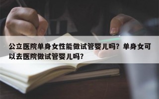 公立医院单身女性能做试管婴儿吗？单身女可以去医院做试管婴儿吗？