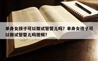 单身女孩子可以做试管婴儿吗？单身女孩子可以做试管婴儿吗视频？