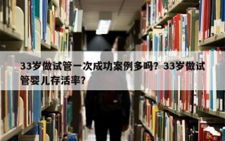 33岁做试管一次成功案例多吗？33岁做试管婴儿存活率？