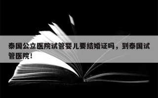 泰国公立医院试管婴儿要结婚证吗，到泰国试管医院！