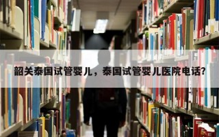 韶关泰国试管婴儿，泰国试管婴儿医院电话？